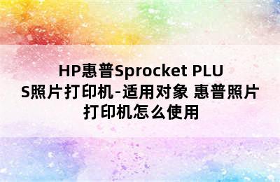 HP惠普Sprocket PLUS照片打印机-适用对象 惠普照片打印机怎么使用